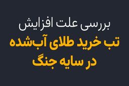 بررسی علت افزایش تب خرید طلای آبشده در سایه جنگ